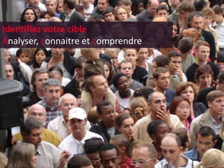 Identifiez votre cible
Analyser, connaitre et comprendre
 