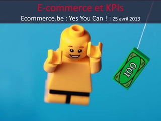 E-commerce et KPIs
Ecommerce.be : Yes You Can ! | 25 avril 2013
 