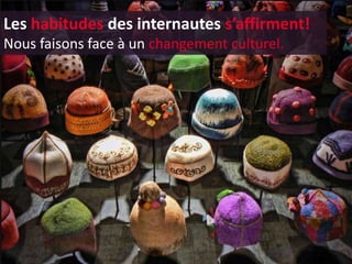 Les habitudes des internautes s’affirment!
Nous faisons face à un changement culturel.
 