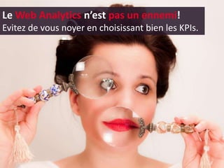 Le Web Analytics n’est pas un ennemi!
Evitez de vous noyer en choisissant bien les KPIs.
 