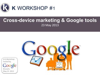 Cross-device marketing & Google tools
23 May 2013
Brussels.
May 23. 2013
A K-Workshop
hosted by
 