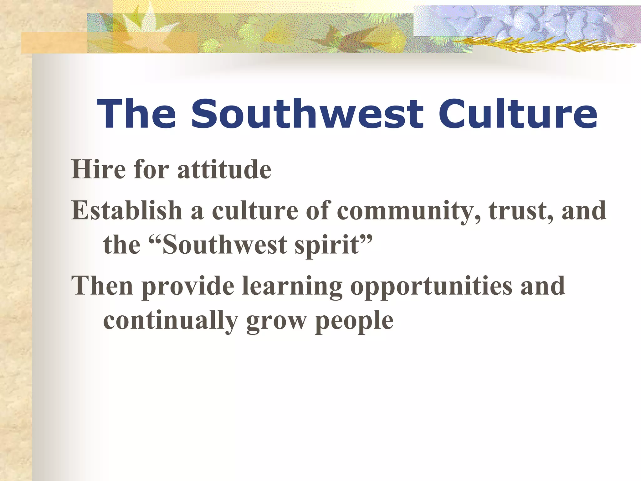 The Southwest Culture
Hire for attitude
Establish a culture of community, trust, and
the “Southwest spirit”
Then provide learning opportunities and
continually grow people
 