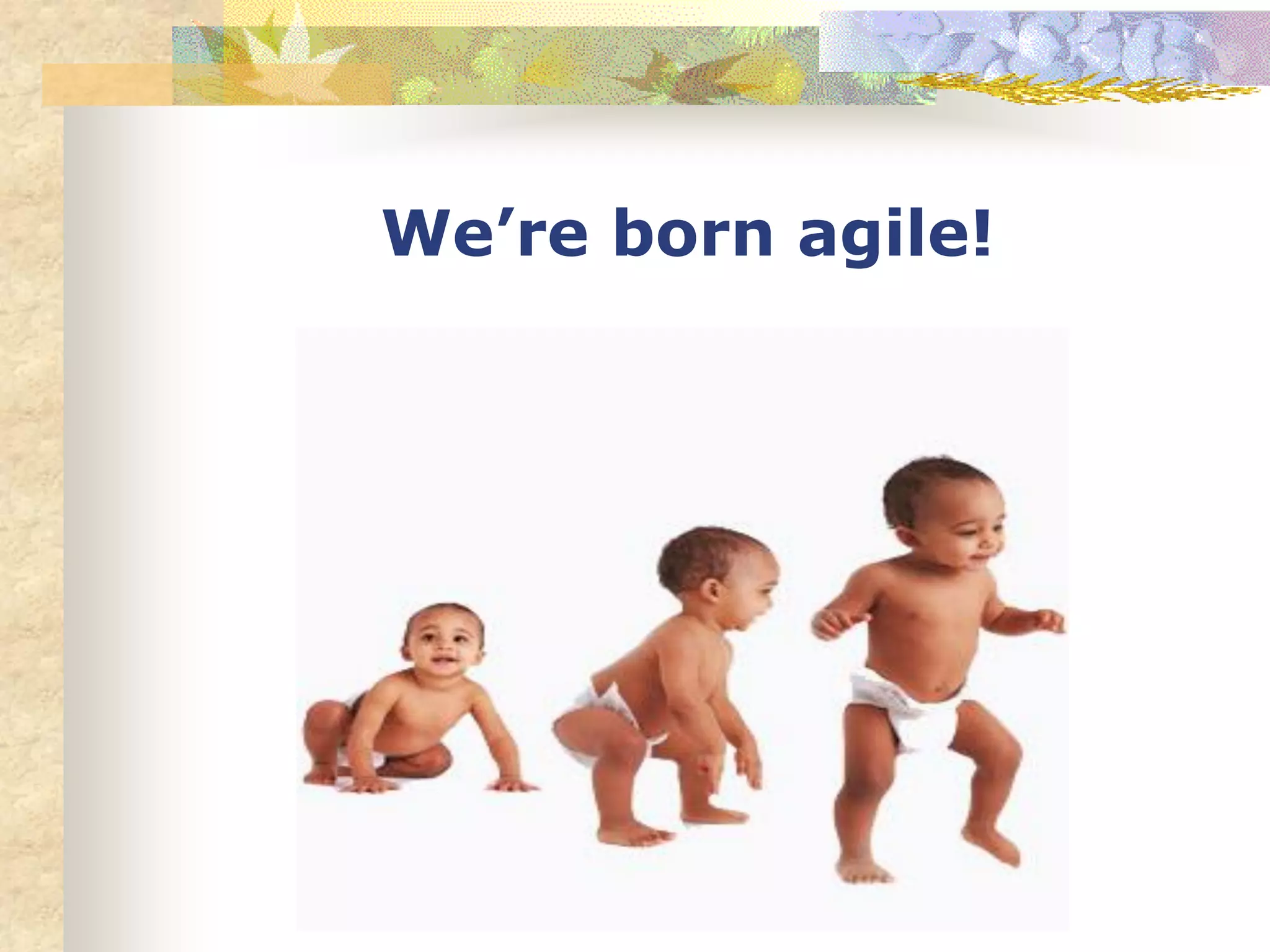 We’re born agile!
 