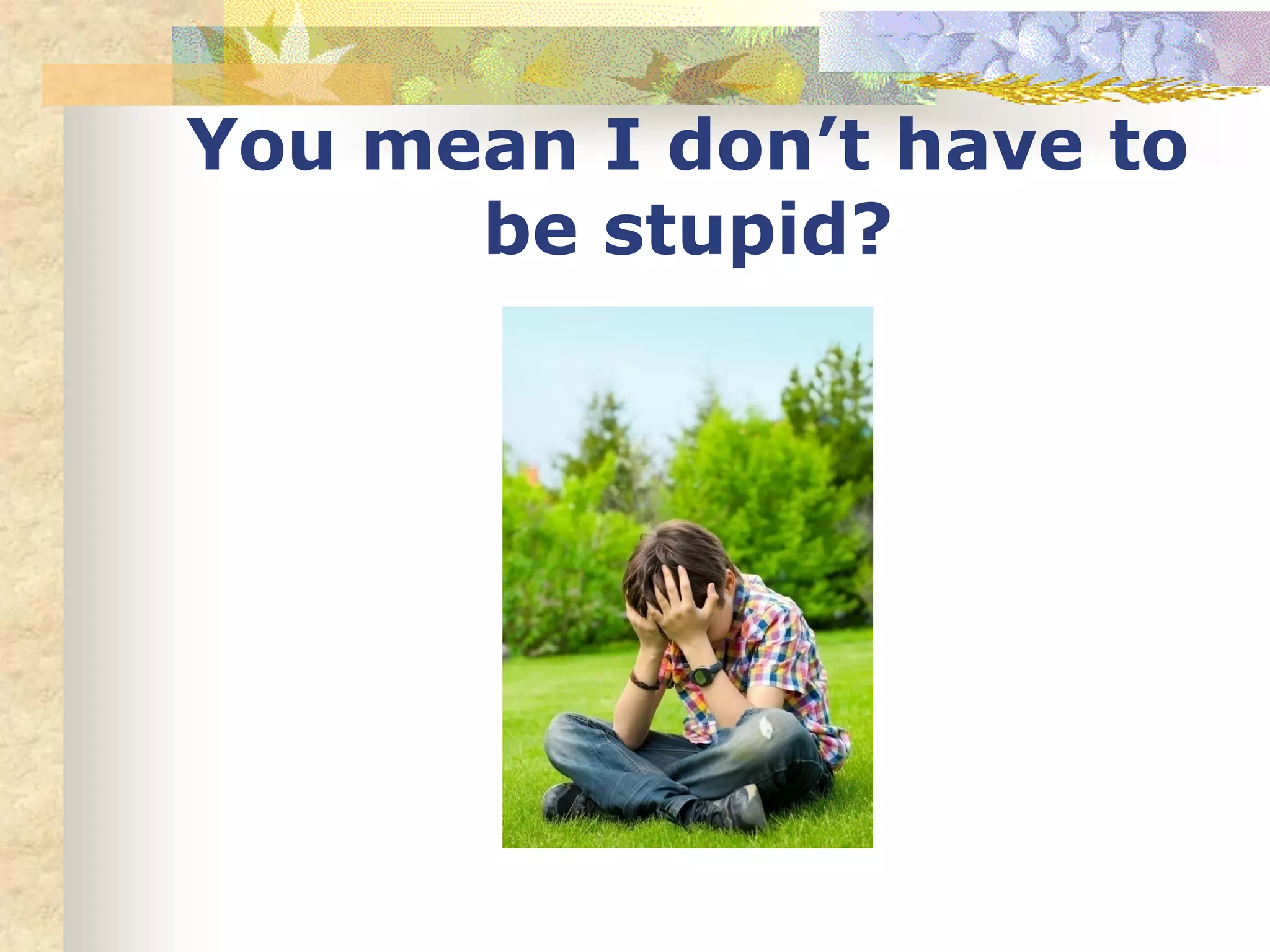 You mean I don’t have to
be stupid?
 