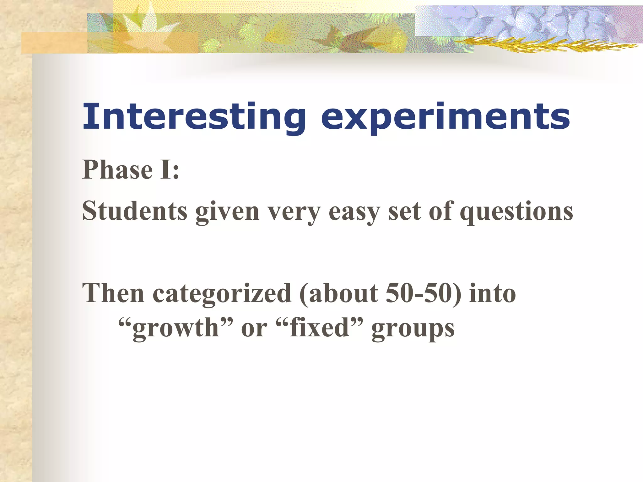 Interesting experiments
Phase I:
Students given very easy set of questions
Then categorized (about 50-50) into
“growth” or “fixed” groups
 
