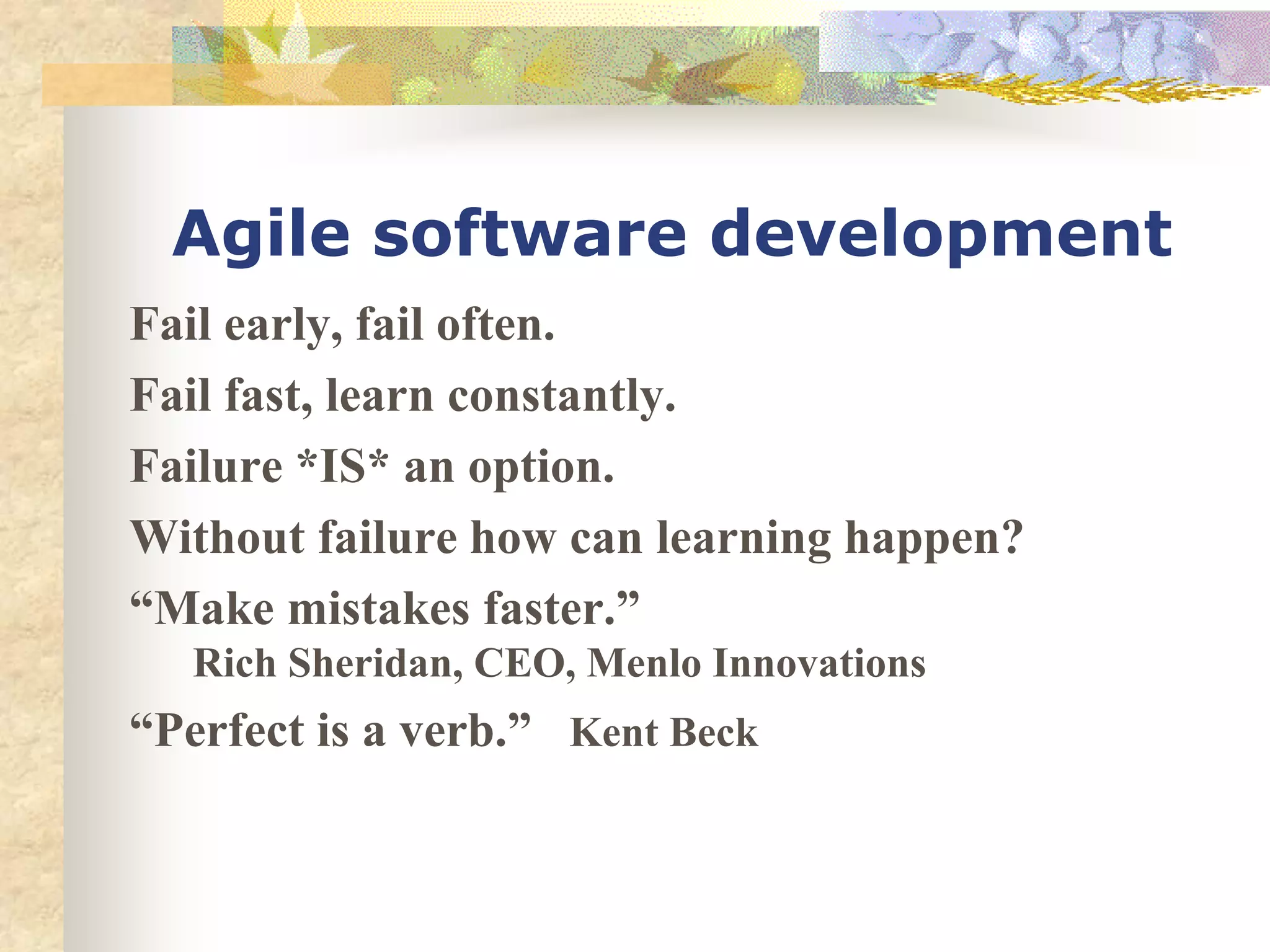 Agile software development
Fail early, fail often.
Fail fast, learn constantly.
Failure *IS* an option.
Without failure how can learning happen?
“Make mistakes faster.”
Rich Sheridan, CEO, Menlo Innovations
“Perfect is a verb.” Kent Beck
 