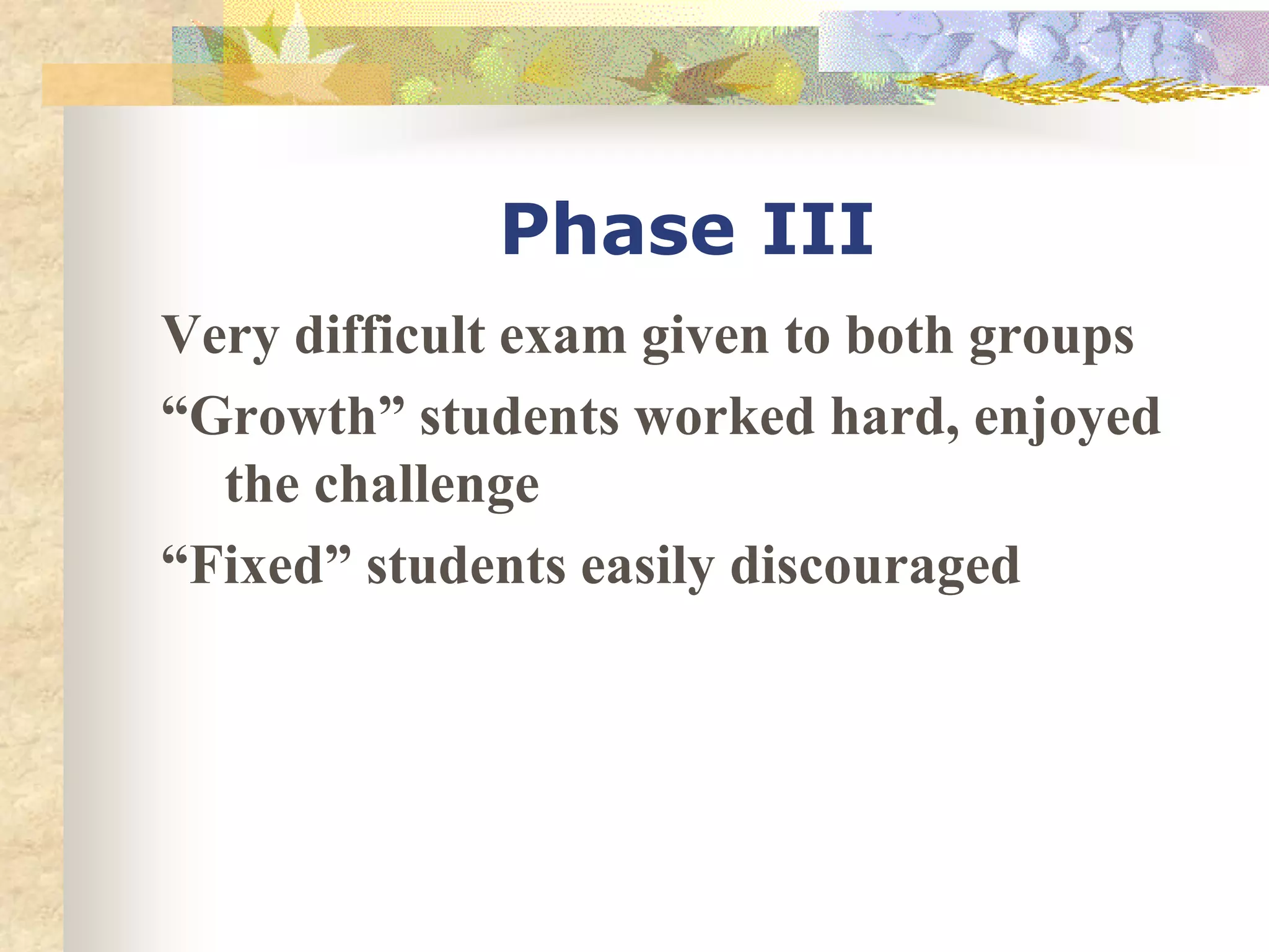 Phase III
Very difficult exam given to both groups
“Growth” students worked hard, enjoyed
the challenge
“Fixed” students easily discouraged
 