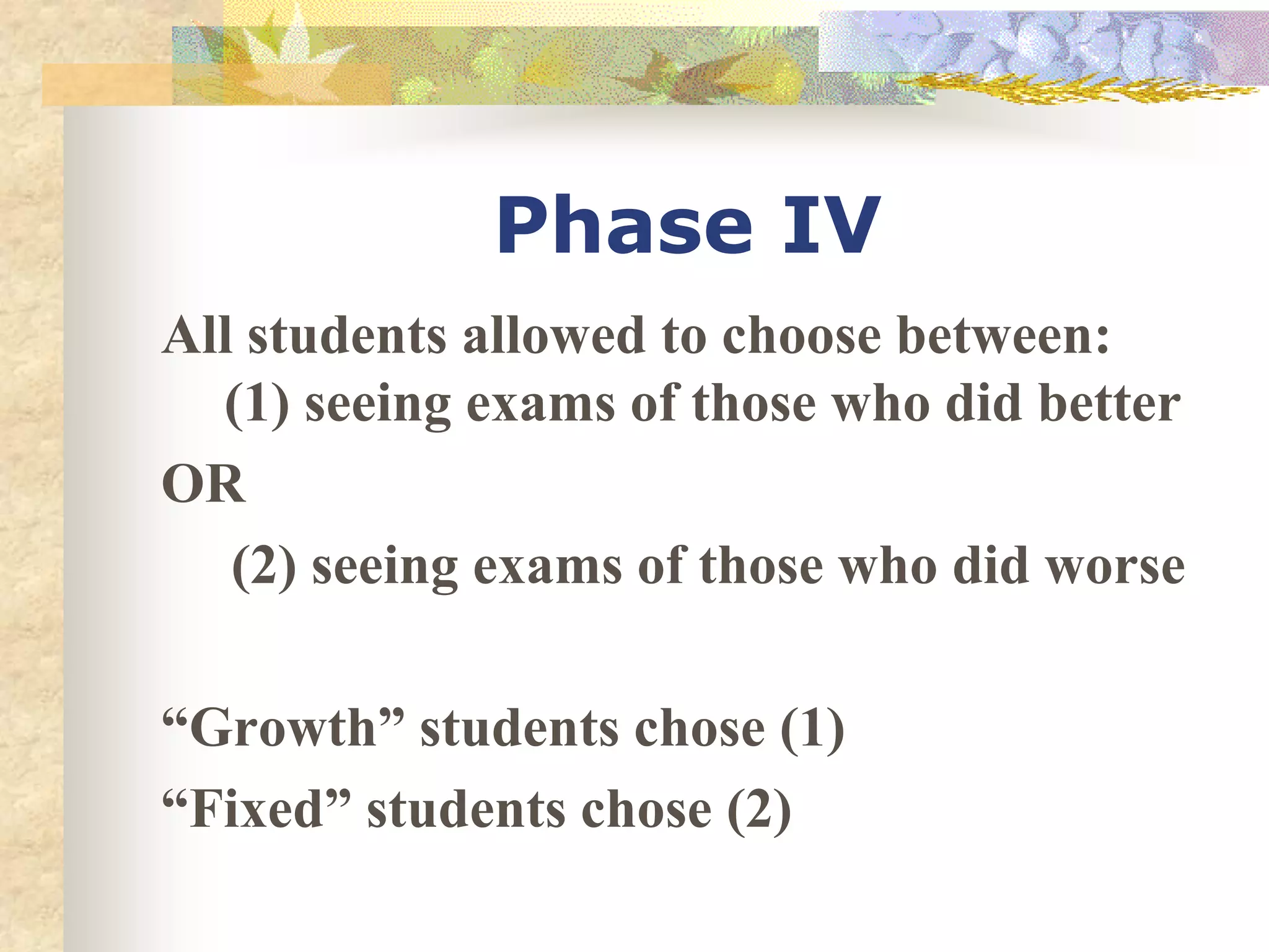 Phase IV
All students allowed to choose between:
(1) seeing exams of those who did better
OR
(2) seeing exams of those who did worse
“Growth” students chose (1)
“Fixed” students chose (2)
 