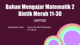 Bahan Mengajar Matematik 2
Bintik Merah 11-30
LMCP1602
Disediakan oleh: Nurul Ain Binti Mahadzir
A174618
 