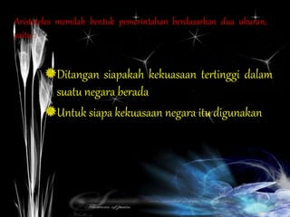 Aristoteles memilah bentuk pemerintahan berdasarkan dua ukuran,
yaitu :
Ditangan siapakah kekuasaan tertinggi dalam
suatu negara berada
Untuk siapa kekuasaan negara itu digunakan
 