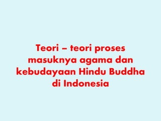 Teori – teori proses
masuknya agama dan
kebudayaan Hindu Buddha
di Indonesia
 