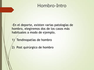 Hombro-Intro
-En el deporte, existen varias patologías de
hombro, elegiremos dos de los casos más
habituales a modo de ejemplo.
1) Tendinopatías de hombro
2) Post quirúrgico de hombro
 