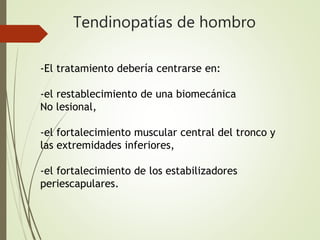 Tendinopatías de hombro
-El tratamiento debería centrarse en:
-el restablecimiento de una biomecánica
No lesional,
-el fortalecimiento muscular central del tronco y
las extremidades inferiores,
-el fortalecimiento de los estabilizadores
periescapulares.
 