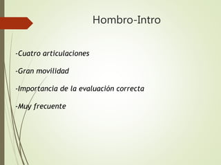 Hombro-Intro
-Cuatro articulaciones
-Gran movilidad
-Importancia de la evaluación correcta
-Muy frecuente
 