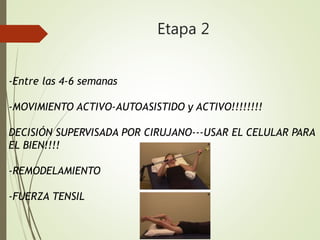 Etapa 2
-Entre las 4-6 semanas
-MOVIMIENTO ACTIVO-AUTOASISTIDO y ACTIVO!!!!!!!!
DECISIÓN SUPERVISADA POR CIRUJANO---USAR EL CELULAR PARA
EL BIEN!!!!
-REMODELAMIENTO
-FUERZA TENSIL
 