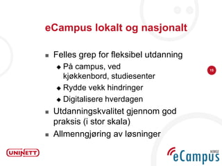 eCampus lokalt og nasjonalt

   Felles grep for fleksibel utdanning
     På campus, ved                      15

      kjøkkenbord, studiesenter
     Rydde vekk hindringer

     Digitalisere hverdagen

   Utdanningskvalitet gjennom god
    praksis (i stor skala)
   Allmenngjøring av løsninger
 