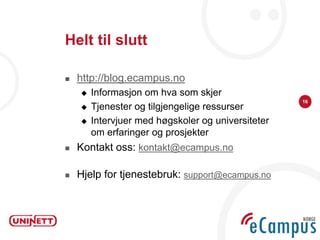 Helt til slutt

   http://blog.ecampus.no
       Informasjon om hva som skjer
                                                    16
       Tjenester og tilgjengelige ressurser
       Intervjuer med høgskoler og universiteter
        om erfaringer og prosjekter
   Kontakt oss: kontakt@ecampus.no

   Hjelp for tjenestebruk: support@ecampus.no
 