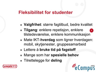 Fleksibilitet for studenter

   Valgfrihet: større fagtilbud, bedre kvalitet
   Tilgang: enklere repetisjon, enklere      6


    tilstedeværelse, enklere kommunikasjon
   Møte IKT-hverdag som ligner hverdagen:
    mobil, skytjenester, gruppesamarbeid
   Lettere å bruke tid på fagstoff
   Mange som har spesielle behov
   Tilrettelegge for deling
 