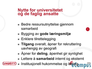 Nytte for universitetet
og de faglig ansatte

   Bedre ressursutnyttelse gjennom
    samarbeid                                 7


   Bygging av gode læringsmiljø
   Enklere tilrettelegging
   Tilgang overalt, åpner for rekruttering
    uavhengig av geografi
   Åpner for deling, åpenhet gir synlighet
   Lettere å samarbeid internt og eksternt
   Institusjonell hukommelse og læring
 