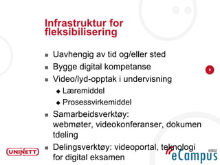 Infrastruktur for
fleksibilisering

   Uavhengig av tid og/eller sted
   Bygge digital kompetanse                 9


   Video/lyd-opptak i undervisning
     Læremiddel
     Prosessvirkemiddel

   Samarbeidsverktøy:
    webmøter, videokonferanser, dokumen
    tdeling
   Delingsverktøy: videoportal, teknologi
    for digital eksamen
 