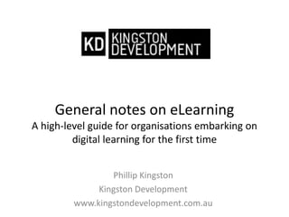 General notes on eLearningA high-level guide for organisations embarking on digital learning for the first time Phillip Kingston Kingston Development www.kingstondevelopment.com.au 