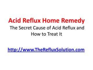 Acid Reflux Home Remedy
The Secret Cause of Acid Reflux and
         How to Treat It


http://www.TheRefluxSolution.com
 