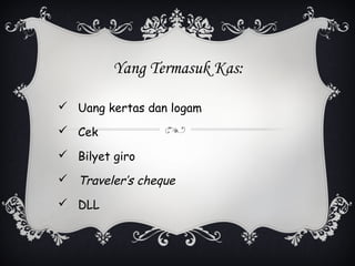 Yang Termasuk Kas:

 Uang kertas dan logam

 Cek

 Bilyet giro

 Traveler’s cheque

 DLL
 