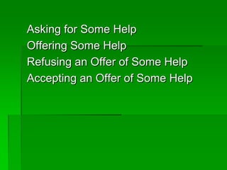 Asking for Some Help
Offering Some Help
Refusing an Offer of Some Help
Accepting an Offer of Some Help
 