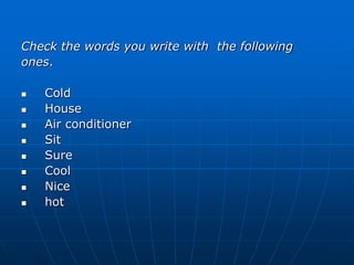 Check the words you write with the following
ones.

   Cold
   House
   Air conditioner
   Sit
   Sure
   Cool
   Nice
   hot
 