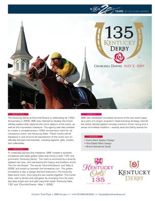 OBJECTIVES                                                              R E S U LT S

The Kentucky Derby at Churchill Downs is celebrating its 135th        SME also developed non-dated versions of the two event logos
Anniversary in 2009. SME was retained to develop the brand            as a part of a larger, long-term retail licensing strategy. Overall,
identity system that captures the iconic stature of the event, as     the entire identity system conveys premium horse racing and a
well as this impressive milestone. The agency was also enlisted       sense of timeless tradition – exactly what the Derby stands for.
to create a complementary 135th anniversary mark for its
companion event, the Kentucky Oaks. These marks will be
displayed in and around all expressions of the event and on                   SERVICES

officially licensed merchandise, including apparel, gifts, tickets,      • Event Mark System Design
and collectibles.                                                        • Non-Dated Mark Design
                                                                         • Brand Standards Guide
     SOLUTION

To creatively express this milestone, SME created a symbolic
horseshoe with sleek golden sides that frame a bold “135” and
prominent “Kentucky Derby”. The mark is anchored by a smartly
stylised red rose, and represents the history and tradition of the
“Run for the Roses”. The words “Churchill Downs” and “May 2,
2009” are locked up beneath the horseshoe icon. The golden
horseshoe is also a design element featured in The Kentucky
Oaks event mark, thus tying the two events together. This horse-
shoe, with a vibrant pink stargazer lily emerging from its enter,
sits atop bright pink and gold copy that reads “Kentucky Oaks
135” and “Churchill Downs - May 1, 2009.”



                       Contact: Fred Popp | SME Europe | t: +44 (0)7588 663528 | e: fspopp@smebranding.com
 
