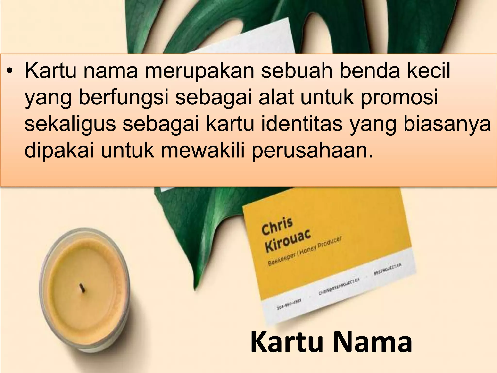 Kartu Nama
• Kartu nama merupakan sebuah benda kecil
yang berfungsi sebagai alat untuk promosi
sekaligus sebagai kartu identitas yang biasanya
dipakai untuk mewakili perusahaan.
 