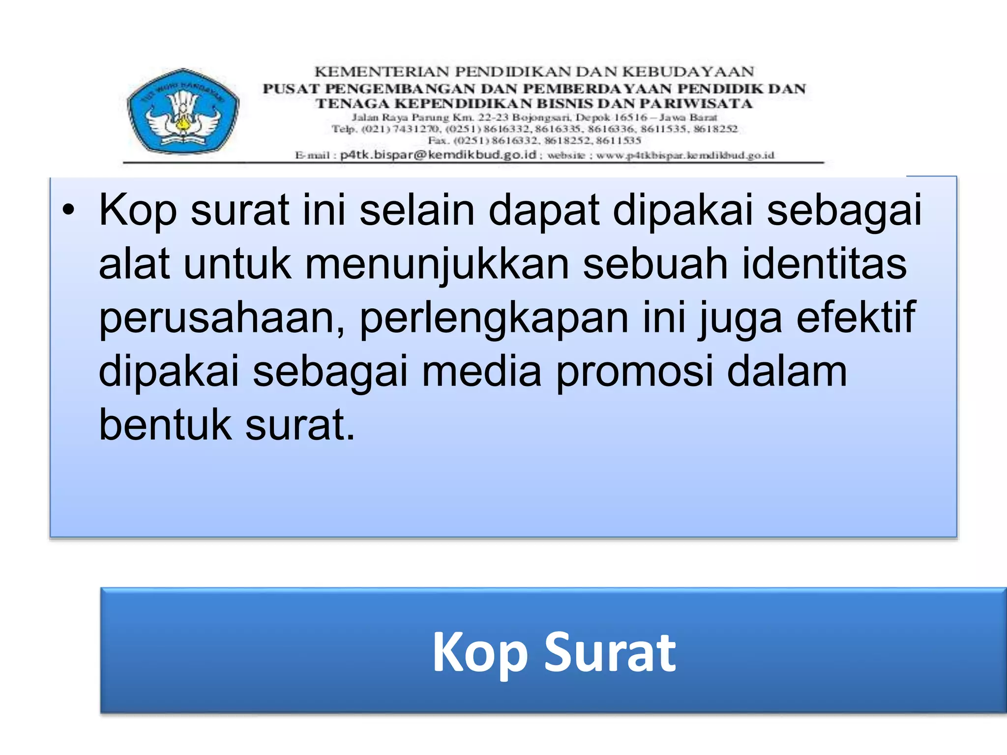 Kop Surat
• Kop surat ini selain dapat dipakai sebagai
alat untuk menunjukkan sebuah identitas
perusahaan, perlengkapan ini juga efektif
dipakai sebagai media promosi dalam
bentuk surat.
 