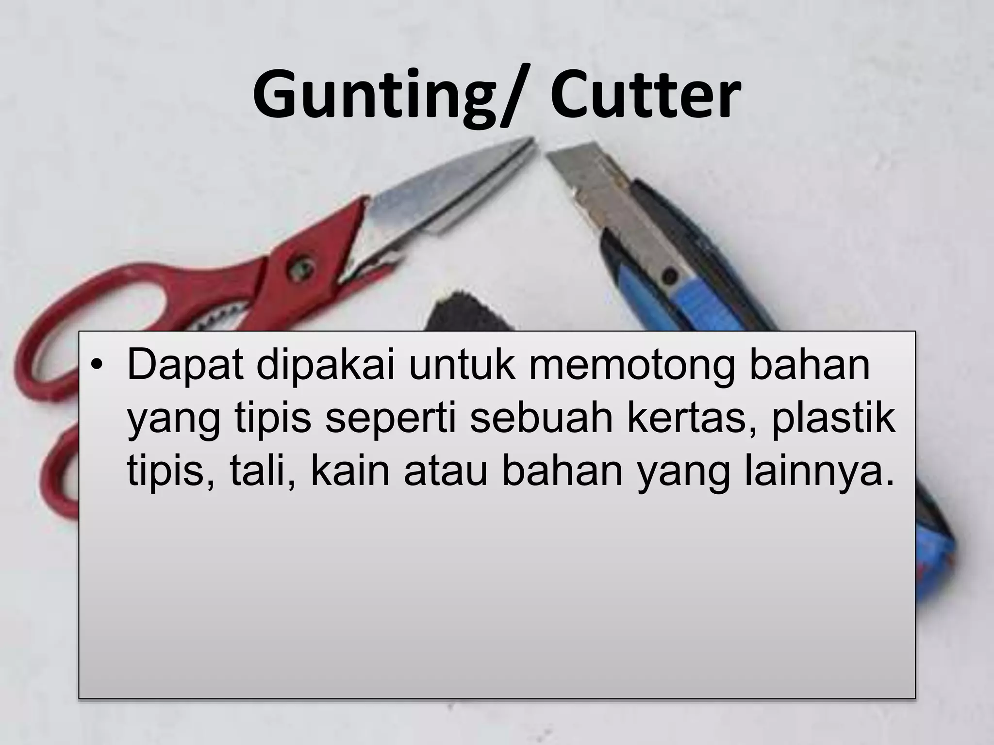 Gunting/ Cutter
• Dapat dipakai untuk memotong bahan
yang tipis seperti sebuah kertas, plastik
tipis, tali, kain atau bahan yang lainnya.
 