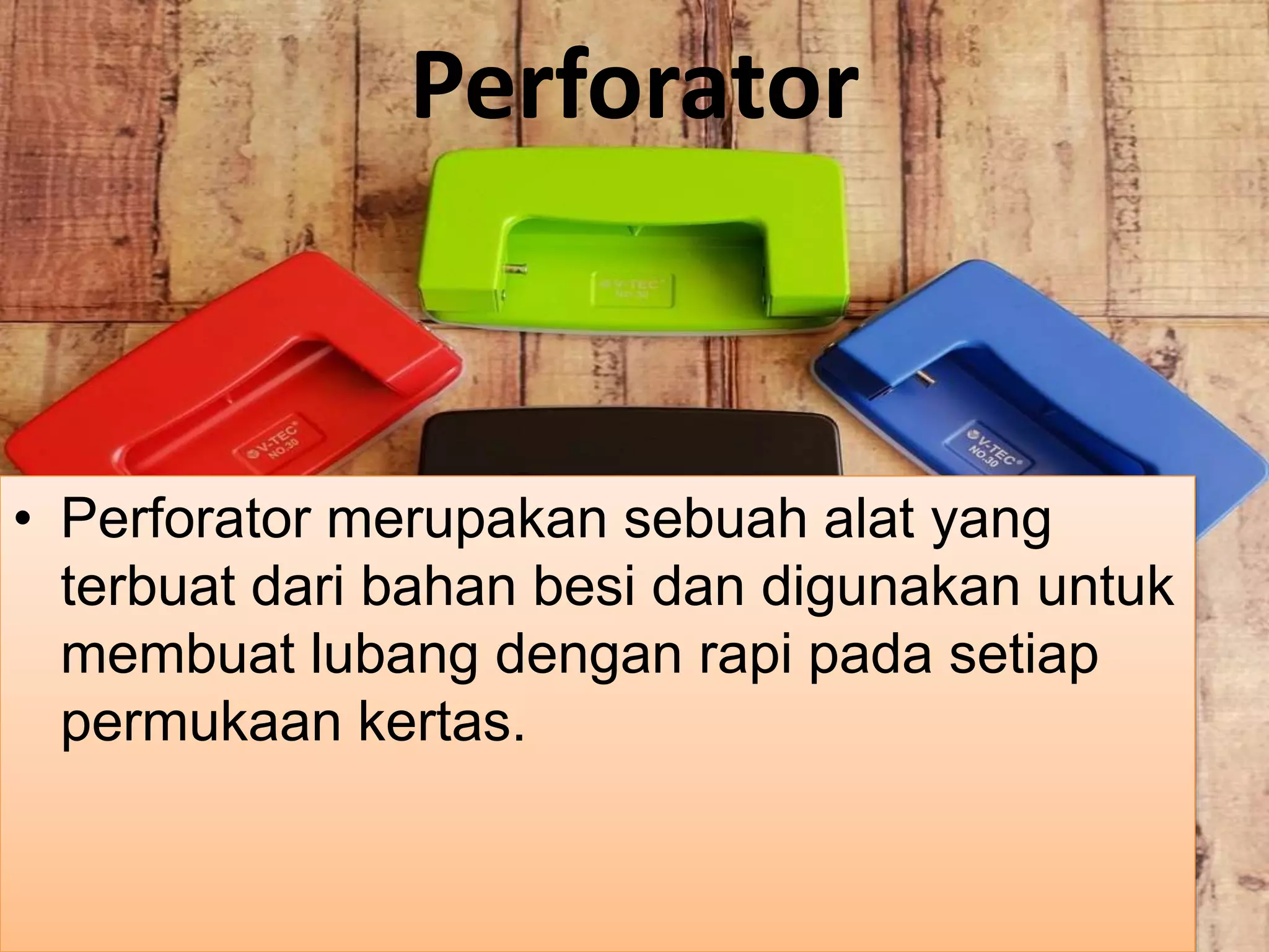 Perforator
• Perforator merupakan sebuah alat yang
terbuat dari bahan besi dan digunakan untuk
membuat lubang dengan rapi pada setiap
permukaan kertas.
 
