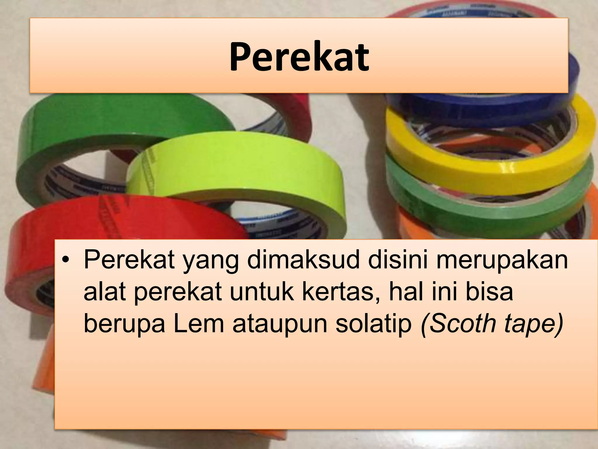Perekat
• Perekat yang dimaksud disini merupakan
alat perekat untuk kertas, hal ini bisa
berupa Lem ataupun solatip (Scoth tape)
 