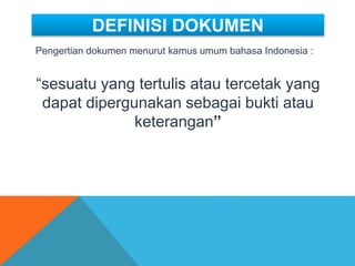 DEFINISI DOKUMEN
Pengertian dokumen menurut kamus umum bahasa Indonesia :
“sesuatu yang tertulis atau tercetak yang
dapat dipergunakan sebagai bukti atau
keterangan”
 
