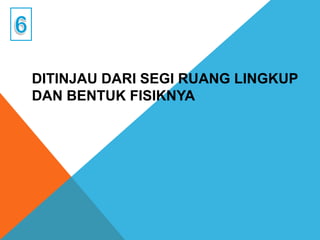 DITINJAU DARI SEGI RUANG LINGKUP
DAN BENTUK FISIKNYA
 