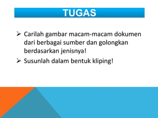 TUGAS
 Carilah gambar macam-macam dokumen
dari berbagai sumber dan golongkan
berdasarkan jenisnya!
 Susunlah dalam bentuk kliping!
 