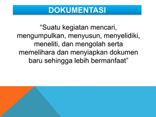 DOKUMENTASI
“Suatu kegiatan mencari,
mengumpulkan, menyusun, menyelidiki,
meneliti, dan mengolah serta
memelihara dan menyiapkan dokumen
baru sehingga lebih bermanfaat”
 