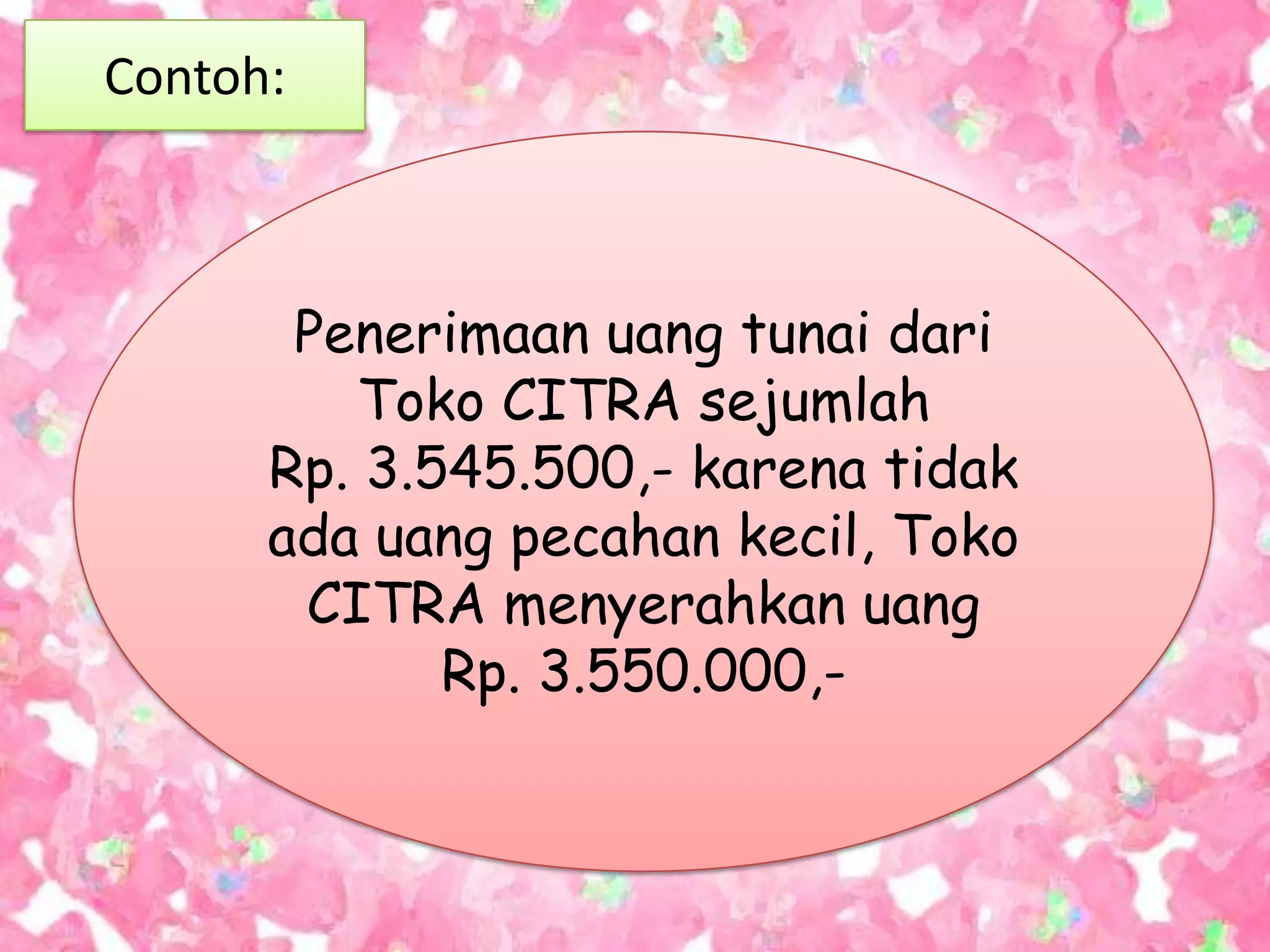 Contoh:



       Penerimaan uang tunai dari
         Toko CITRA sejumlah
      Rp. 3.545.500,- karena tidak
      ada uang pecahan kecil, Toko
       CITRA menyerahkan uang
             Rp. 3.550.000,-
 
