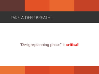 TAKE A DEEP BREATH…
"Design/planning phase" is critical!
 