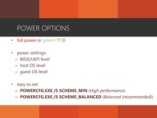 POWER OPTIONS
• full power or green IT? 
• power settings:
– BIOS/UEFI level
– host OS level
– guest OS level
• easy to set:
– POWERCFG.EXE /S SCHEME_MIN (High performance)
– POWERCFG.EXE /S SCHEME_BALANCED (Balanced (recommended))
 