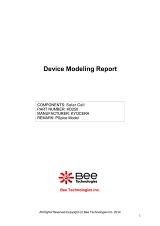Device Modeling Report

COMPONENTS: Solar Cell
PART NUMBER: KD250
MANUFACTURER: KYOCERA
REMARK: PSpice Model

Bee Technologies Inc.

All Rights Reserved Copyright (c) Bee Technologies Inc. 2014

1

 
