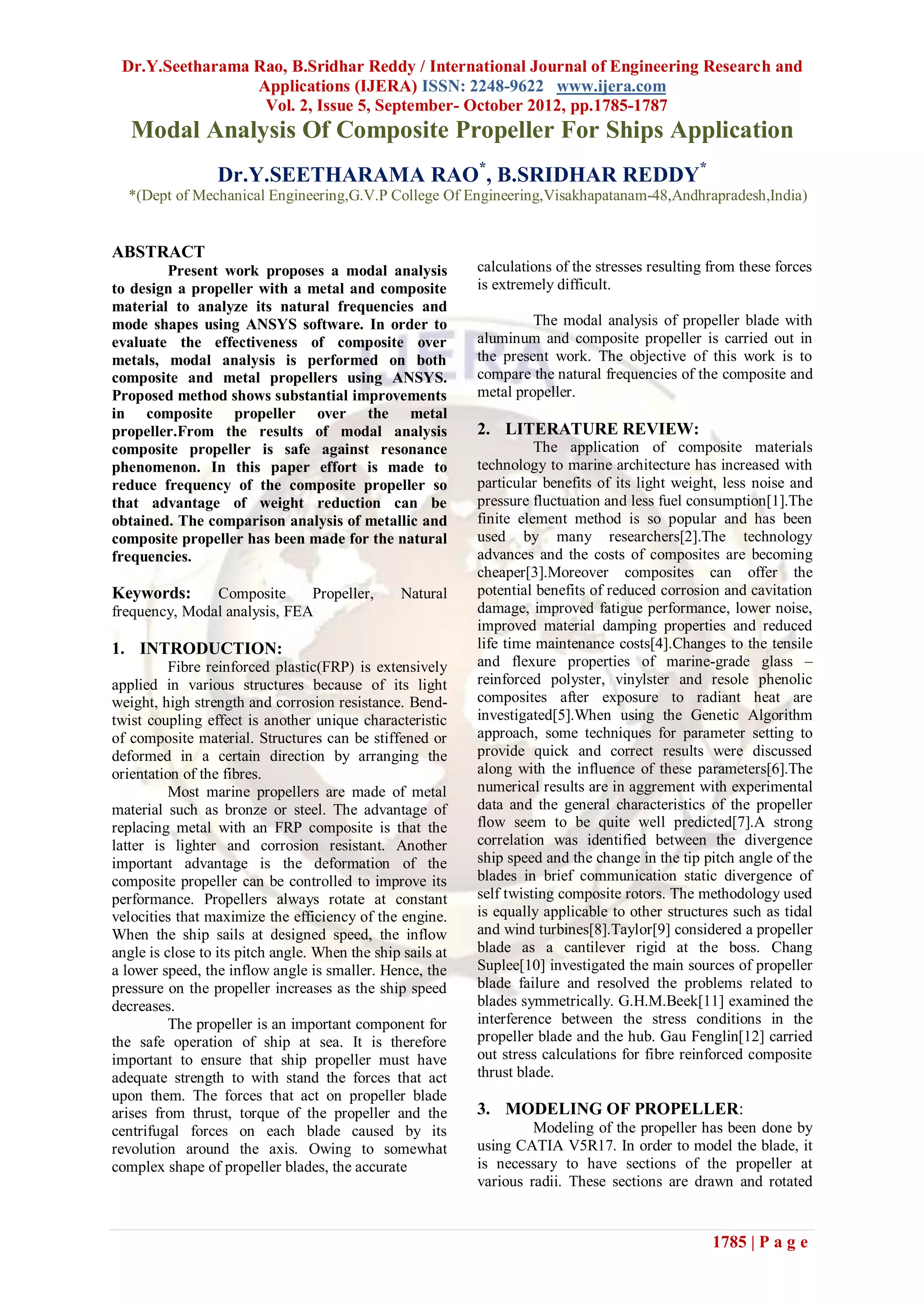 Dr.Y.Seetharama Rao, B.Sridhar Reddy / International Journal of Engineering Research and
                 Applications (IJERA) ISSN: 2248-9622 www.ijera.com
                  Vol. 2, Issue 5, September- October 2012, pp.1785-1787
   Modal Analysis Of Composite Propeller For Ships Application
                 Dr.Y.SEETHARAMA RAO*, B.SRIDHAR REDDY*
  *(Dept of Mechanical Engineering,G.V.P College Of Engineering,Visakhapatanam-48,Andhrapradesh,India)


ABSTRACT
        Present work proposes a modal analysis              calculations of the stresses resulting from these forces
to design a propeller with a metal and composite            is extremely difficult.
material to analyze its natural frequencies and
mode shapes using ANSYS software. In order to                        The modal analysis of propeller blade with
evaluate the effectiveness of composite over                aluminum and composite propeller is carried out in
metals, modal analysis is performed on both                 the present work. The objective of this work is to
composite and metal propellers using ANSYS.                 compare the natural frequencies of the composite and
Proposed method shows substantial improvements              metal propeller.
in composite propeller over the metal
propeller.From the results of modal analysis                2. LITERATURE REVIEW:
composite propeller is safe against resonance                         The application of composite materials
phenomenon. In this paper effort is made to                 technology to marine architecture has increased with
reduce frequency of the composite propeller so              particular benefits of its light weight, less noise and
that advantage of weight reduction can be                   pressure fluctuation and less fuel consumption[1].The
obtained. The comparison analysis of metallic and           finite element method is so popular and has been
composite propeller has been made for the natural           used by many researchers[2].The technology
frequencies.                                                advances and the costs of composites are becoming
                                                            cheaper[3].Moreover composites can offer the
Keywords:      Composite      Propeller,         Natural    potential benefits of reduced corrosion and cavitation
frequency, Modal analysis, FEA                              damage, improved fatigue performance, lower noise,
                                                            improved material damping properties and reduced
1. INTRODUCTION:                                            life time maintenance costs[4].Changes to the tensile
          Fibre reinforced plastic(FRP) is extensively      and flexure properties of marine-grade glass –
applied in various structures because of its light          reinforced polyster, vinylster and resole phenolic
weight, high strength and corrosion resistance. Bend-       composites after exposure to radiant heat are
twist coupling effect is another unique characteristic      investigated[5].When using the Genetic Algorithm
of composite material. Structures can be stiffened or       approach, some techniques for parameter setting to
deformed in a certain direction by arranging the            provide quick and correct results were discussed
orientation of the fibres.                                  along with the influence of these parameters[6].The
          Most marine propellers are made of metal          numerical results are in aggrement with experimental
material such as bronze or steel. The advantage of          data and the general characteristics of the propeller
replacing metal with an FRP composite is that the           flow seem to be quite well predicted[7].A strong
latter is lighter and corrosion resistant. Another          correlation was identified between the divergence
important advantage is the deformation of the               ship speed and the change in the tip pitch angle of the
composite propeller can be controlled to improve its        blades in brief communication static divergence of
performance. Propellers always rotate at constant           self twisting composite rotors. The methodology used
velocities that maximize the efficiency of the engine.      is equally applicable to other structures such as tidal
When the ship sails at designed speed, the inflow           and wind turbines[8].Taylor[9] considered a propeller
angle is close to its pitch angle. When the ship sails at   blade as a cantilever rigid at the boss. Chang
a lower speed, the inflow angle is smaller. Hence, the      Suplee[10] investigated the main sources of propeller
pressure on the propeller increases as the ship speed       blade failure and resolved the problems related to
decreases.                                                  blades symmetrically. G.H.M.Beek[11] examined the
          The propeller is an important component for       interference between the stress conditions in the
the safe operation of ship at sea. It is therefore          propeller blade and the hub. Gau Fenglin[12] carried
important to ensure that ship propeller must have           out stress calculations for fibre reinforced composite
adequate strength to with stand the forces that act         thrust blade.
upon them. The forces that act on propeller blade
arises from thrust, torque of the propeller and the         3. MODELING OF PROPELLER:
centrifugal forces on each blade caused by its                       Modeling of the propeller has been done by
revolution around the axis. Owing to somewhat               using CATIA V5R17. In order to model the blade, it
complex shape of propeller blades, the accurate             is necessary to have sections of the propeller at
                                                            various radii. These sections are drawn and rotated


                                                                                                   1785 | P a g e
 