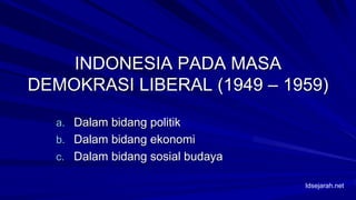 INDONESIA PADA MASA
DEMOKRASI LIBERAL (1949 – 1959)
a. Dalam bidang politik
b. Dalam bidang ekonomi
c. Dalam bidang sosial budaya
Idsejarah.net
 