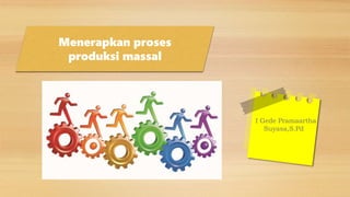 Menerapkan proses
produksi massal
I Gede Pramaartha
Suyasa,S.Pd
 