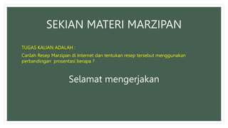 SEKIAN MATERI MARZIPAN
TUGAS KALIAN ADALAH :
Carilah Resep Marzipan di Internet dan tentukan resep tersebut menggunakan
perbandingan prosentasi berapa ?
Selamat mengerjakan
 