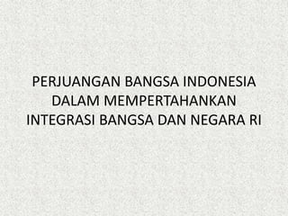 PERJUANGAN BANGSA INDONESIA
DALAM MEMPERTAHANKAN
INTEGRASI BANGSA DAN NEGARA RI
 