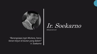 Ir. Soekarno
Idsejarah.net
“Barangsiapa ingin Mutiara, harus
berani terjun di lautan yang dalam”
Ir. Soekarno
 