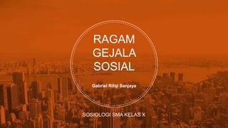 RAGAM
GEJALA
SOSIAL
Gabriel Rifqi Sanjaya
SOSIOLOGI SMA KELAS X
 
